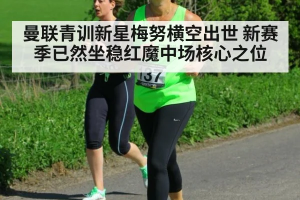 曼联青训新星梅努横空出世 新赛季已然坐稳红魔中场核心之位