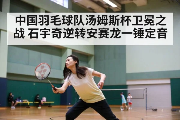 中国羽毛球队汤姆斯杯卫冕之战 石宇奇逆转安赛龙一锤定音
